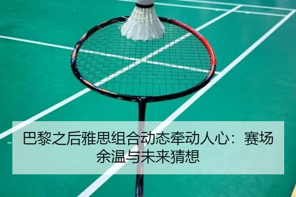 巴黎之后雅思组合动态牵动人心：赛场余温与未来猜想